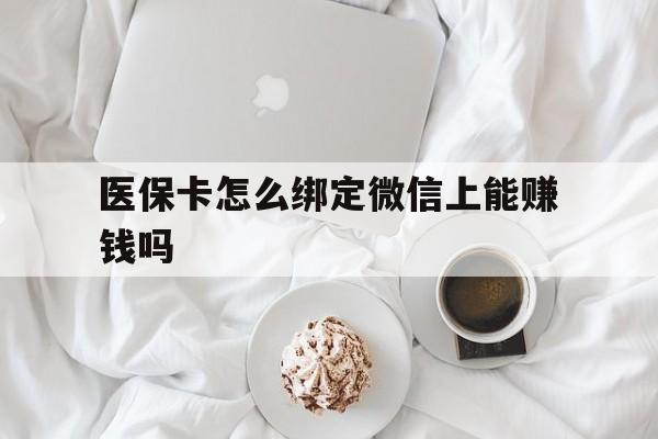 弥勒最新医保卡怎么绑定微信上能赚钱吗方法分析(最方便真实的弥勒医保卡如何绑定微信?方法)