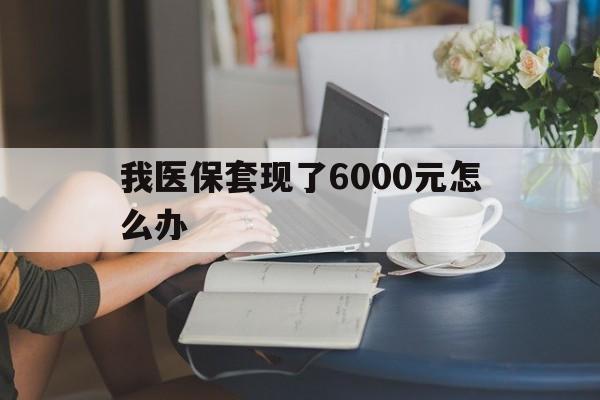 弥勒最新我医保套现了6000元怎么办方法分析(最方便真实的弥勒医保套现会被发现吗方法)