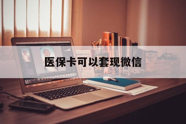 弥勒最新医保卡可以套现微信方法分析(最方便真实的弥勒医保卡提现套取微信方法)