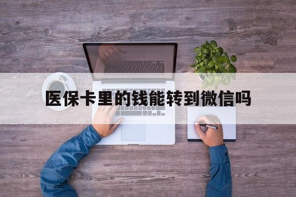 弥勒最新医保卡里的钱能转到微信吗方法分析(最方便真实的弥勒医保卡里的钱可以转到微信吗方法)