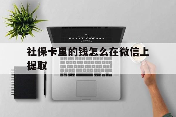 弥勒最新社保卡里的钱怎么在微信上提取方法分析(最方便真实的弥勒社保卡怎么取钱到微信方法)