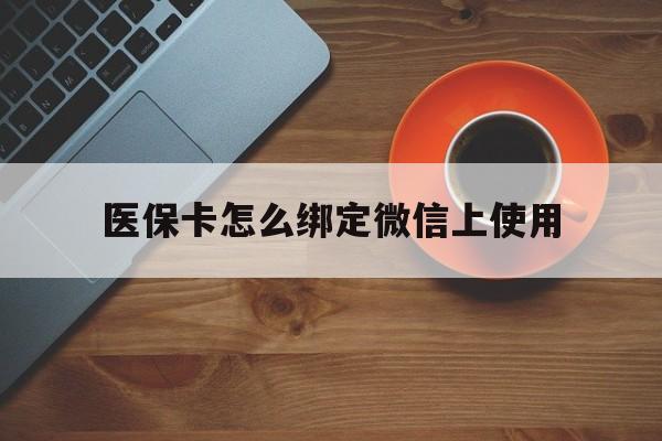 弥勒最新医保卡怎么绑定微信上使用方法分析(最方便真实的弥勒医保卡怎么绑定手机微信方法)