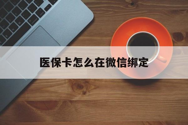 弥勒最新医保卡怎么在微信绑定方法分析(最方便真实的弥勒医保卡怎么在微信绑定银行卡方法)