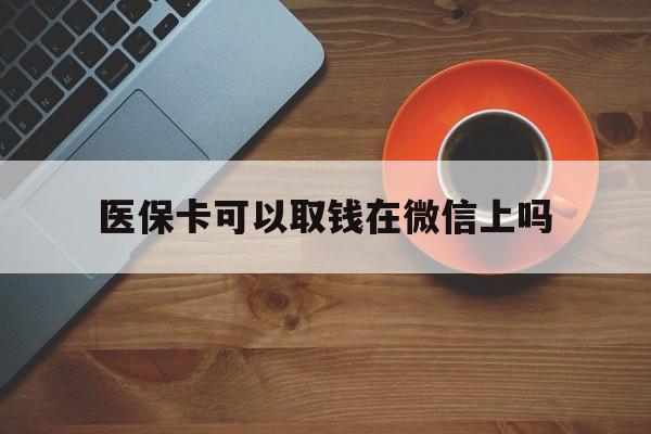弥勒最新医保卡可以取钱在微信上吗方法分析(最方便真实的弥勒医保卡可以取钱在微信上吗怎么取方法)