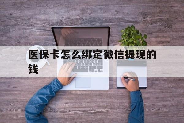 弥勒最新医保卡怎么绑定微信提现的钱方法分析(最方便真实的弥勒医保卡怎么绑定在微信上方法)